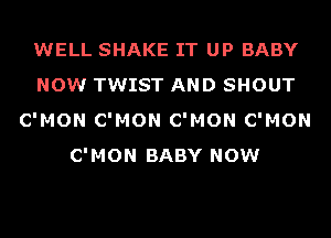 WELL SHAKE IT UP BABY
NOW TWIST AND SHOUT
C'MON C'MON C'MON C'MON
C'MON BABY NOW
