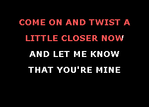 COME ON AND TWIST A
LITTLE CLOSER NOW
AND LET ME KNOW
THAT YOU'RE MINE