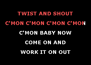 TWIST AND SHOUT
C'MON C'MON C'MON C'MON

C'MON BABY NOW
COME ON AND
WORK IT ON OUT