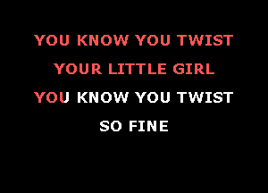 YOU KNOW YOU TWIST
YOUR LITTLE GIRL

YOU KNOW YOU TWIST
SO FINE