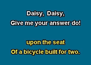 Daisy, Daisy,

Give me your answer do!

upon the seat
Of a bicycle built for two.