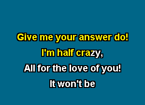 Give me your answer do!

I'm half crazy,
All for the love of you!
It won't be