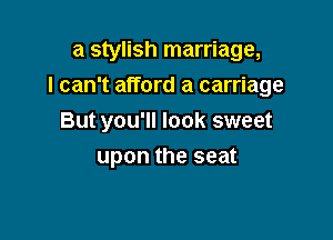 a stylish marriage,

I can't afford a carriage

But you'll look sweet
upon the seat