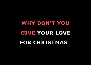 WHY DON'T YOU

GIVE YOUR LOVE
FOR CHRISTMAS