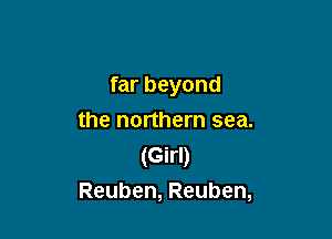 far beyond

the northern sea.
(Girl)
Reuben, Reuben,