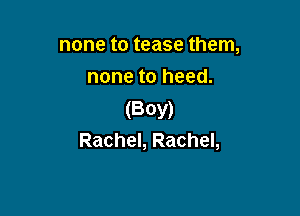 none to tease them,
none to heed.

(Boy)
Rachel, Rachel,