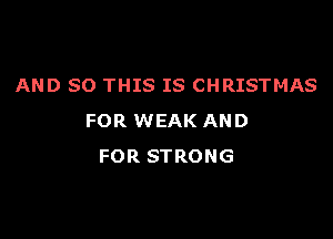 AND SO THIS IS CHRISTMAS

FOR WEAK AND
FOR STRONG