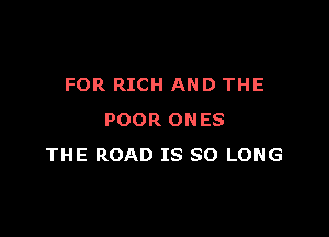 FOR RICH AND THE

POOR ONES
THE ROAD IS SO LONG