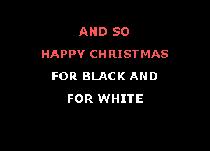 AND SO
HAPPY CHRISTMAS

FOR BLACK AND
FOR WHITE