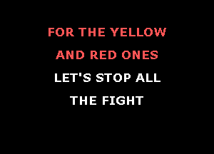 FOR THE YELLOW
AND RED ONES

LET'S STOP ALL
THE FIGHT