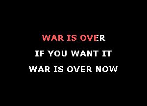 WAR IS OVER

IF YOU WANT IT
WAR IS OVER NOW