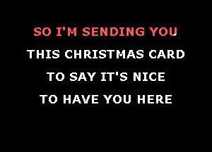 SO I'M SENDING YOU
THIS CHRISTMAS CARD
TO SAY IT'S NICE
TO HAVE YOU HERE