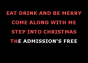 EAT DRINKAND BE MERRY
COME ALONG WITH ME
STEP INTO CHRISTMAS
THE ADMISSION'S FREE