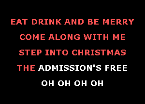 EAT DRINKAND BE MERRY
COME ALONG WITH ME
STEP INTO CHRISTMAS
THE ADMISSION'S FREE

OH OH OH OH