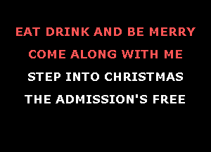 EAT DRINKAND BE MERRY
COME ALONG WITH ME
STEP INTO CHRISTMAS
THE ADMISSION'S FREE