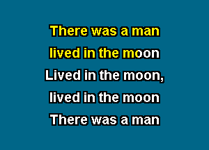 There was a man
lived in the moon

Lived in the moon,

lived in the moon
There was a man