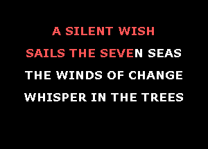 A SILENT WISH
SAILS THE SEVEN SEAS
THE WINDS OF CHANGE
WHISPER IN THE TREES