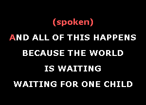 (spoken)

AND ALL OF THIS HAPPENS
BECAUSE THE WORLD
IS WAITING
WAITING FOR ONE CHILD
