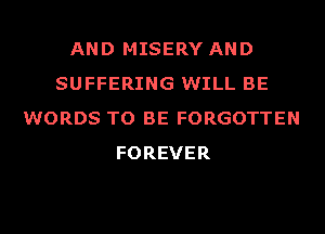 AND MISERY AND
SUFFERING WILL BE
WORDS TO BE FORGOTTEN
FOREVER