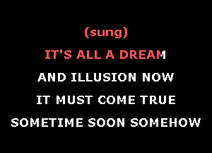 (sung)
IT'S ALL A DREAM

AND ILLUSION NOW
IT MUST COME TRUE
SOMETIME SOON SOMEHOW