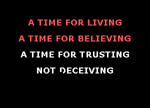 A TIME FOR LIVING
A TIME FOR BELIEVING
A TIME FOR TRUSTING

NOT I)ECEIWING