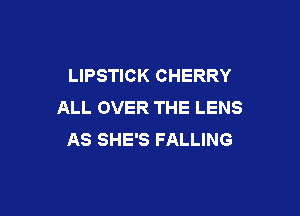 LIPSTICK CHERRY
ALL OVER THE LENS

AS SHE'S FALLING