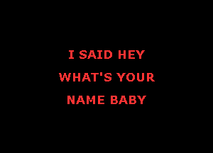 I SAID HEY

WHAT'S YOU R
NAME BABY