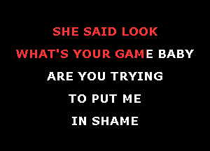 SHE SAID LOOK
WHAT'S YOUR GAME BABY

ARE YOU TRYING
TO PUT ME
IN SHAME