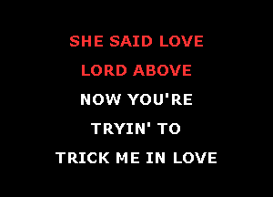SHE SAID LOVE
LORD ABOVE

NOW YOU'RE
TRYIN' T0
TRICK ME IN LOVE