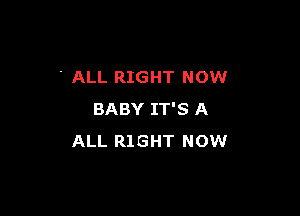 ' ALL RIGHT NOW

BABY IT'S A
ALL RIGHT NOW