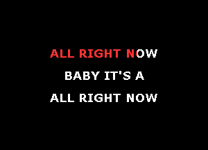 ALL RIGHT NOW

BABY IT'S A
ALL RIGHT NOW