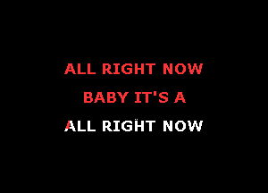 ALL RIGHT NOW

BABY IT'S A
ALL RIGHT NOW