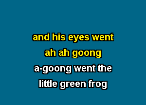 and his eyes went

ah ah goong

a-goong went the
little green frog