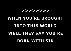 WHEN YOU'RE BROUGHT
INTO THIS WORLD
WELL THEY SAY YOU'RE
BORN WITH SIN