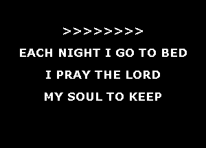 )  )
EACH NIGHT I GO TO BED

I PRAY THE LORD
MY SOUL TO KEEP