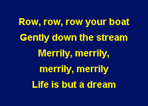 Row, row, row your boat
Gently down the stream

Merrily, merrily,

merrily, merrily
Life is but a dream