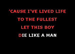 'CAUSE I'VE LIVED LIFE
TO THE FULLEST
LET THIS BOY
DIE LIKE A MAN

g