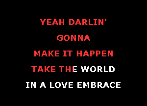 YEAH DARLIN'
GONNA

MAKE IT HAPPEN
TAKE THE WORLD
IN A LOVE EMBRACE