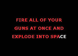 FIRE ALL OF YOUR

GUNS AT ONCE AND
EXPLODE INTO SPACE