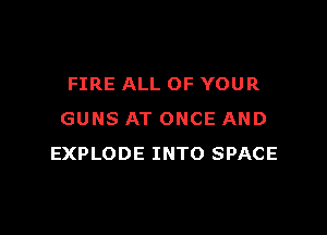 FIRE ALL OF YOUR

GUNS AT ONCE AND
EXPLODE INTO SPACE