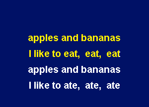 apples and bananas
Ilike to eat, eat, eat

apples and bananas
llike to ate, ate, ate