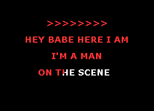 ))-  )
HEY BABE HERE I AM

I'M A MAN
ON THE SCENE
