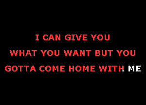 I CAN GIVE YOU
WHAT YOU WANT BUT YOU
GOTTA COME HOME WITH ME