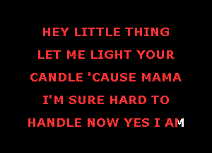 HEY LITTLE THING
LET ME LIGHT YOUR
CANDLE 'CAUSE MAMA
I'M SURE HARD TO
HANDLE NOW YES I AM