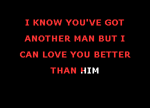 I KNOW YOU'VE GOT
ANOTHER MAN BUT I
CAN LOVE YOU BETTER
THAN HIM