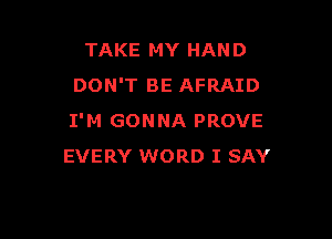 TAKE MY HAND
DON'T BE AFRAID

I'M GONNA PROVE
EVERY WORD I SAY