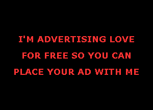 I'M ADVERTISING LOVE
FOR FREE SO YOU CAN
PLACE YOUR AD WITH ME