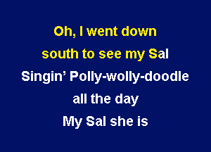 Oh, I went down
south to see my Sal

Singiw Polly-wolly-doodle
all the day
My Sal she is