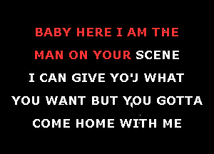 BABY HERE I AM THE

MAN ON YOUR SCENE

I CAN GIVE YOU WHAT
YOU WANT BUT Y.OU GOTTA

COME HOME WITH ME