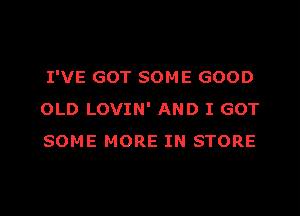 I'VE GOT SOME GOOD
OLD LOVIN' AND I GOT
SOME MORE IN STORE